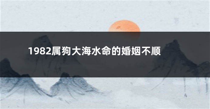 1982属狗大海水命的婚姻不顺