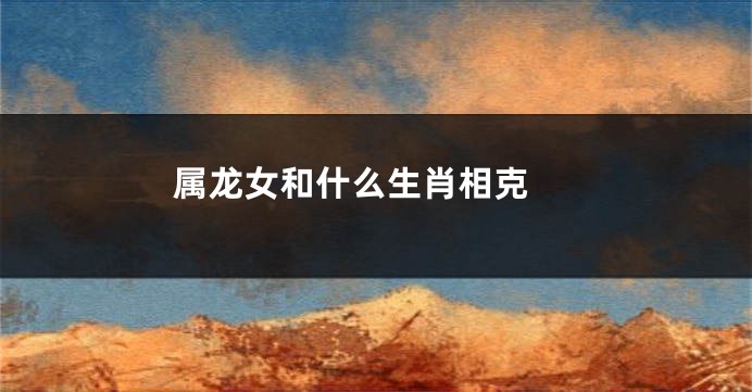 属龙女和什么生肖相克 