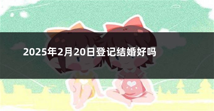 2025年2月20日登记结婚好吗