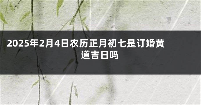 2025年2月4日农历正月初七是订婚黄道吉日吗