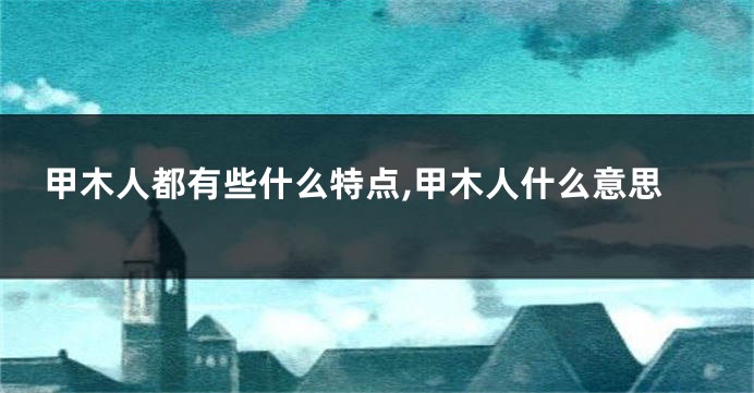 甲木人都有些什么特点,甲木人什么意思