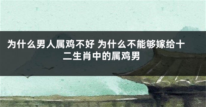 为什么男人属鸡不好 为什么不能够嫁给十二生肖中的属鸡男