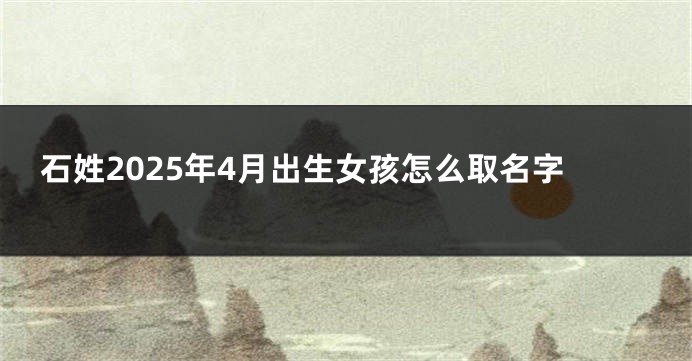 石姓2025年4月出生女孩怎么取名字