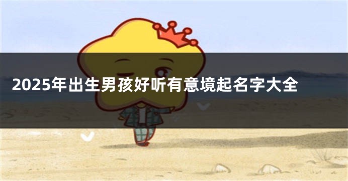 2025年出生男孩好听有意境起名字大全