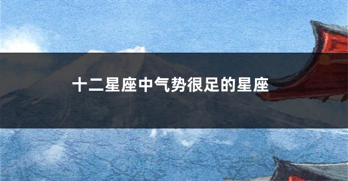 十二星座中气势很足的星座