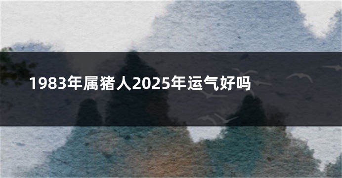 1983年属猪人2025年运气好吗
