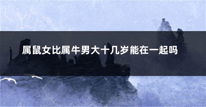 属鼠女比属牛男大十几岁能在一起吗