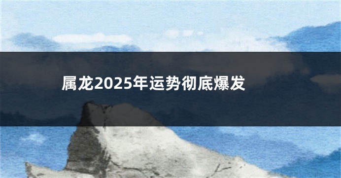 属龙2025年运势彻底爆发