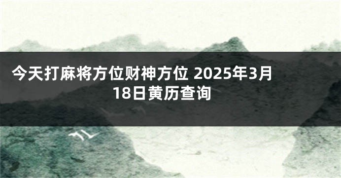 今天打麻将方位财神方位 2025年3月18日黄历查询