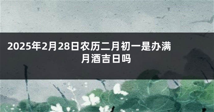2025年2月28日农历二月初一是办满月酒吉日吗