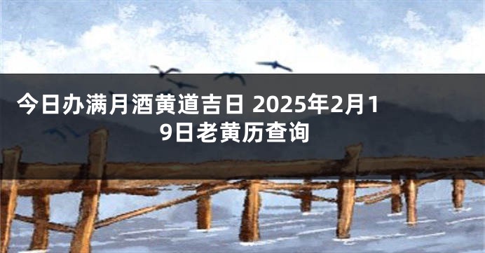 今日办满月酒黄道吉日 2025年2月19日老黄历查询
