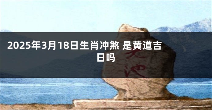 2025年3月18日生肖冲煞 是黄道吉日吗