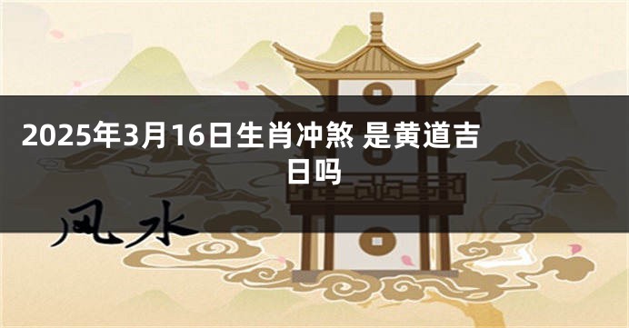 2025年3月16日生肖冲煞 是黄道吉日吗