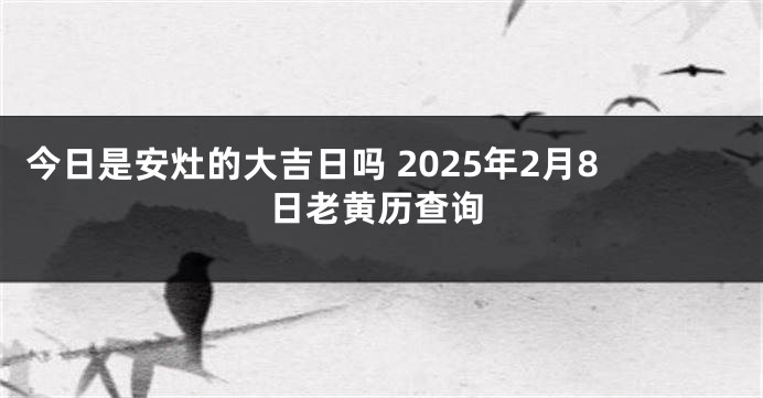 今日是安灶的大吉日吗 2025年2月8日老黄历查询