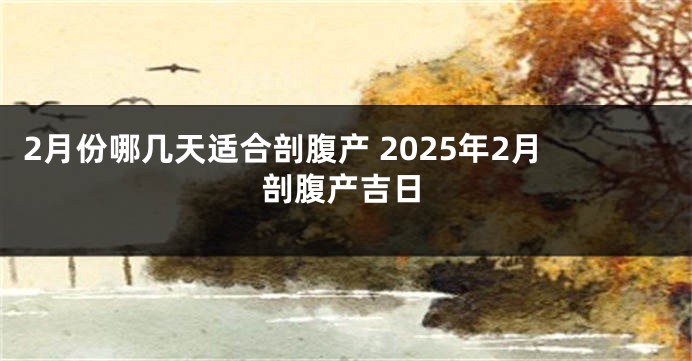 2月份哪几天适合剖腹产 2025年2月剖腹产吉日