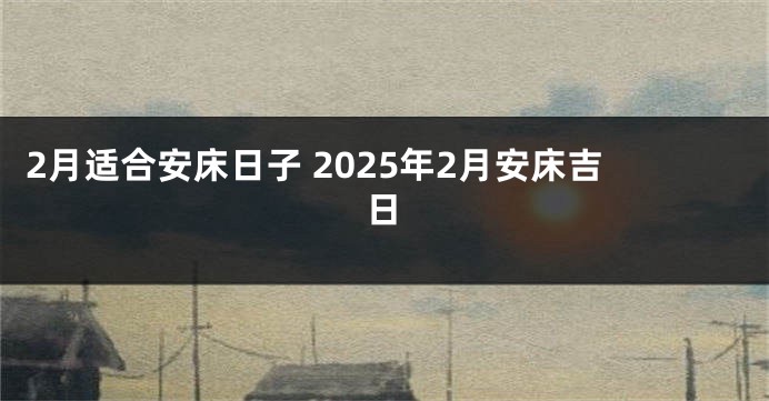 2月适合安床日子 2025年2月安床吉日