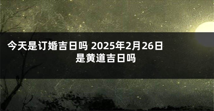 今天是订婚吉日吗 2025年2月26日是黄道吉日吗
