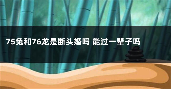 75兔和76龙是断头婚吗 能过一辈子吗