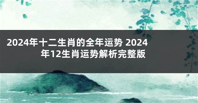 2024年十二生肖的全年运势 2024年12生肖运势解析完整版