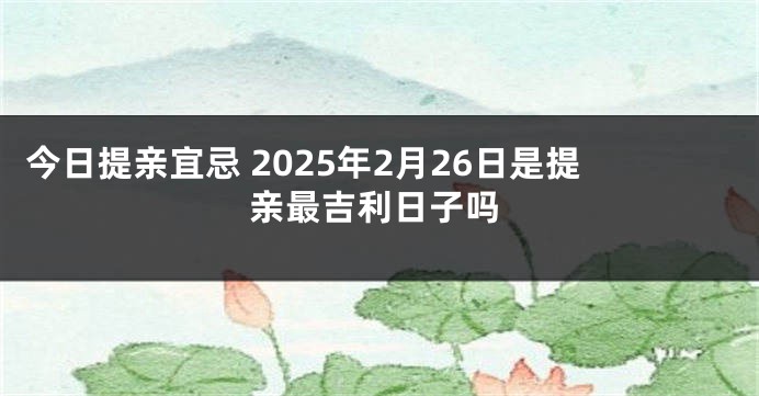 今日提亲宜忌 2025年2月26日是提亲最吉利日子吗