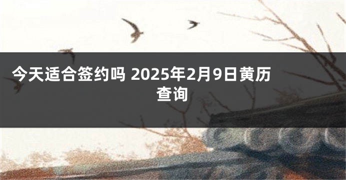 今天适合签约吗 2025年2月9日黄历查询