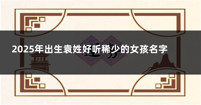 2025年出生袁姓好听稀少的女孩名字