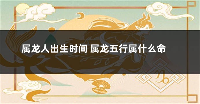 属龙人出生时间 属龙五行属什么命