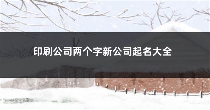 印刷公司两个字新公司起名大全