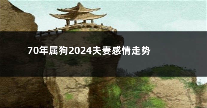 70年属狗2024夫妻感情走势