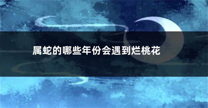 属蛇的哪些年份会遇到烂桃花 