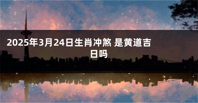 2025年3月24日生肖冲煞 是黄道吉日吗