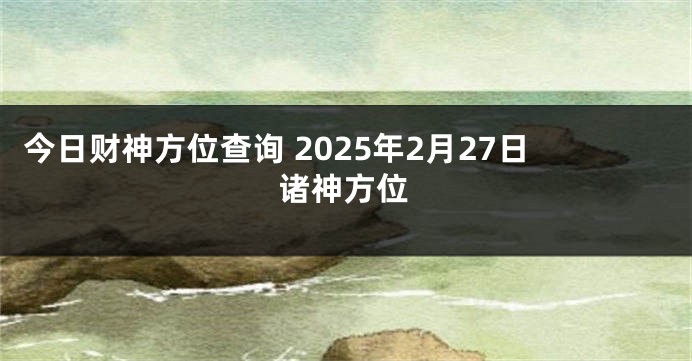 今日财神方位查询 2025年2月27日诸神方位