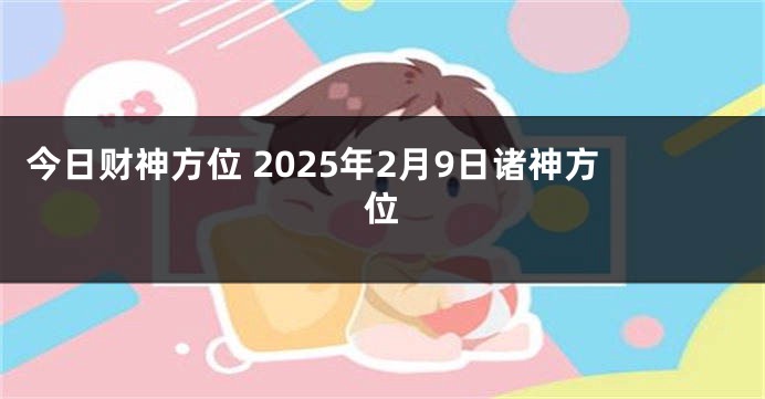 今日财神方位 2025年2月9日诸神方位