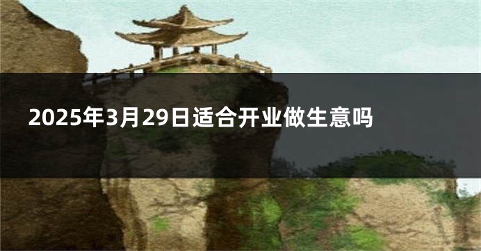 2025年3月29日适合开业做生意吗