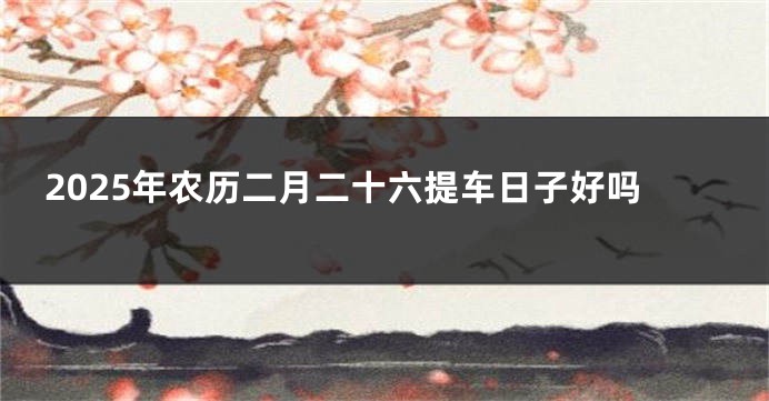 2025年农历二月二十六提车日子好吗