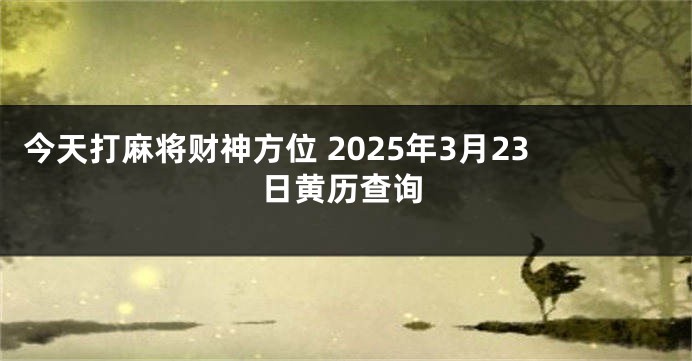 今天打麻将财神方位 2025年3月23日黄历查询