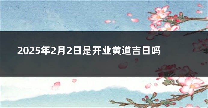 2025年2月2日是开业黄道吉日吗