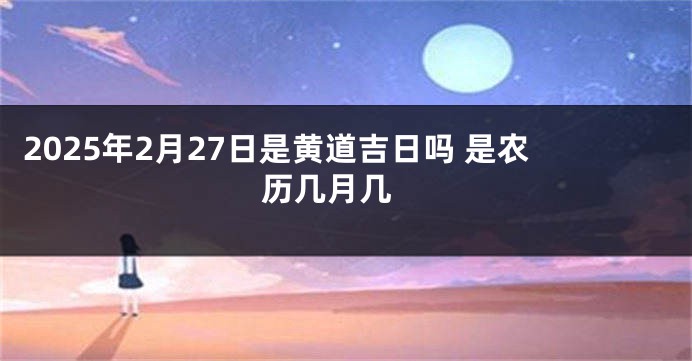2025年2月27日是黄道吉日吗 是农历几月几 