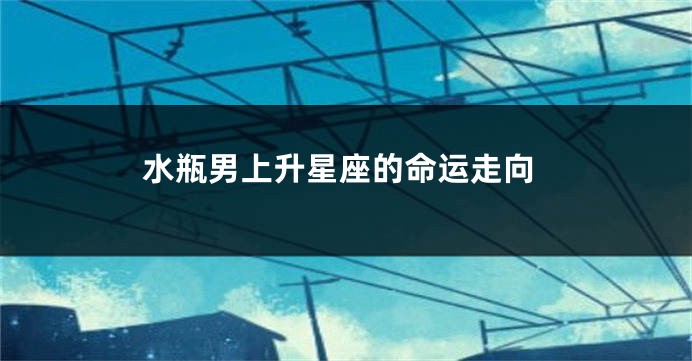 水瓶男上升星座的命运走向