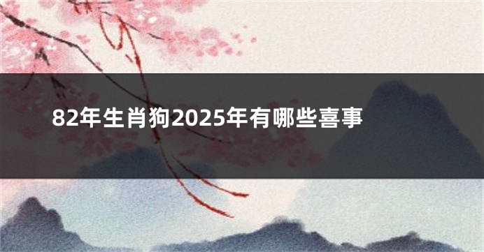 82年生肖狗2025年有哪些喜事