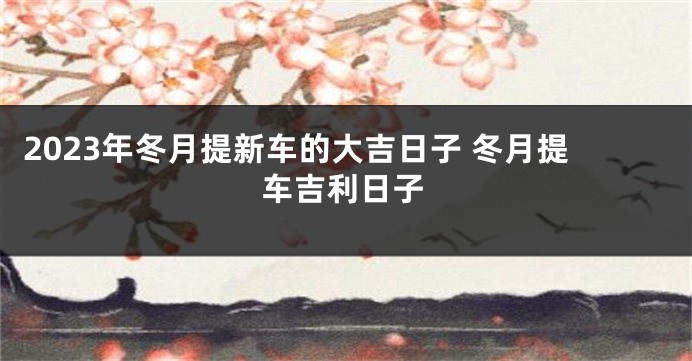 2023年冬月提新车的大吉日子 冬月提车吉利日子