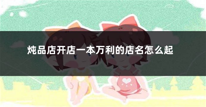 炖品店开店一本万利的店名怎么起