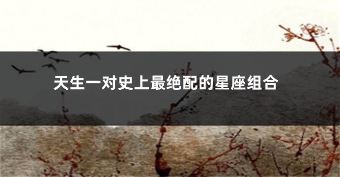 天生一对史上最绝配的星座组合