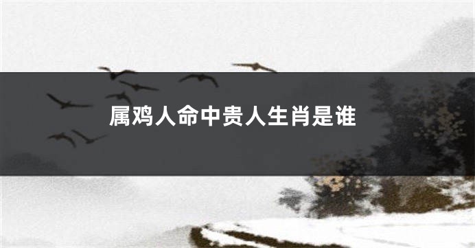 属鸡人命中贵人生肖是谁