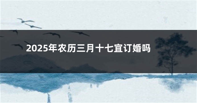 2025年农历三月十七宜订婚吗