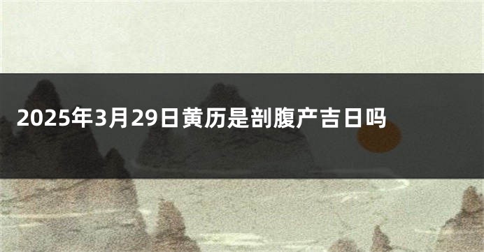 2025年3月29日黄历是剖腹产吉日吗