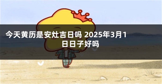 今天黄历是安灶吉日吗 2025年3月1日日子好吗