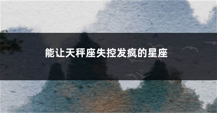 能让天秤座失控发疯的星座