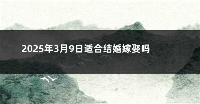 2025年3月9日适合结婚嫁娶吗