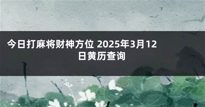 今日打麻将财神方位 2025年3月12日黄历查询